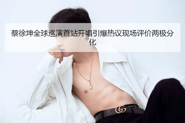 蔡徐坤全球巡演首站开唱引爆热议现场评价两极分化